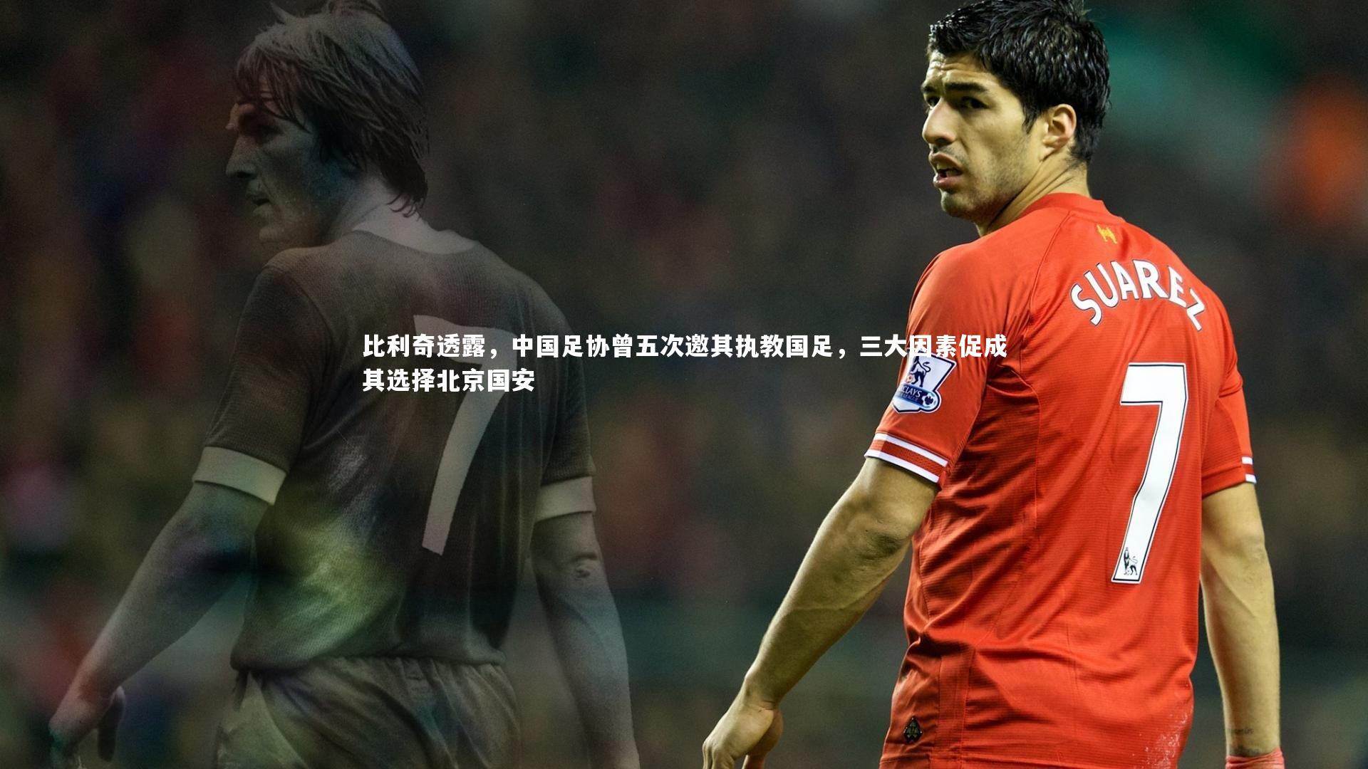 YY易游体育平台-比利奇透露，中国足协曾五次邀其执教国足，三大因素促成其选择北京国安
